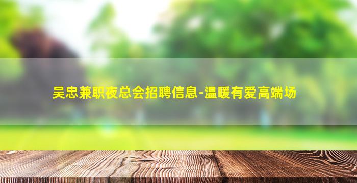 吴忠兼职夜总会招聘信息-温暖有爱高端场