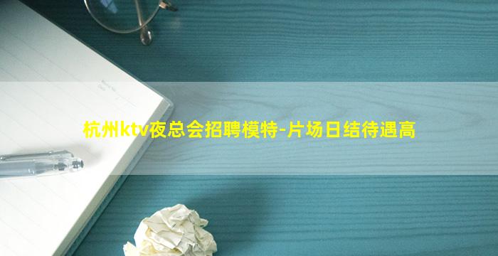 杭州ktv夜总会招聘模特-片场日结待遇高